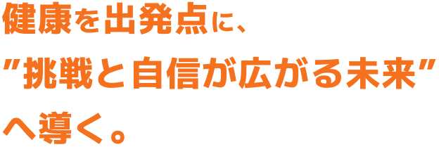 健康を出発点に、”挑戦と自信が広がる未来”へ導く。